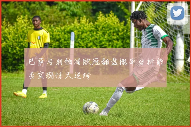巴萨与利物浦欧冠翻盘概率分析能否实现惊天逆转