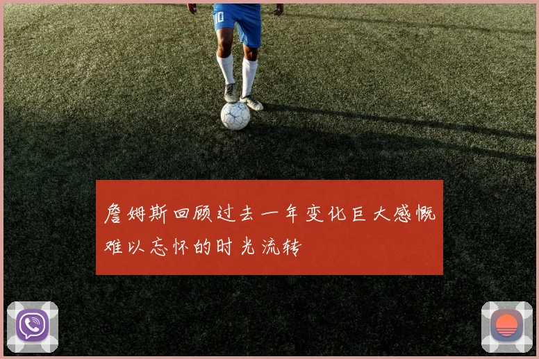 詹姆斯回顾过去一年变化巨大感慨难以忘怀的时光流转
