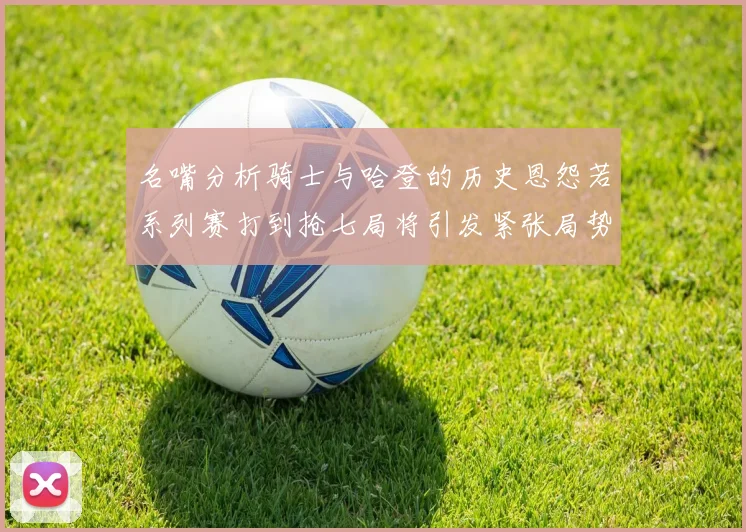 名嘴分析骑士与哈登的历史恩怨若系列赛打到抢七局将引发紧张局势