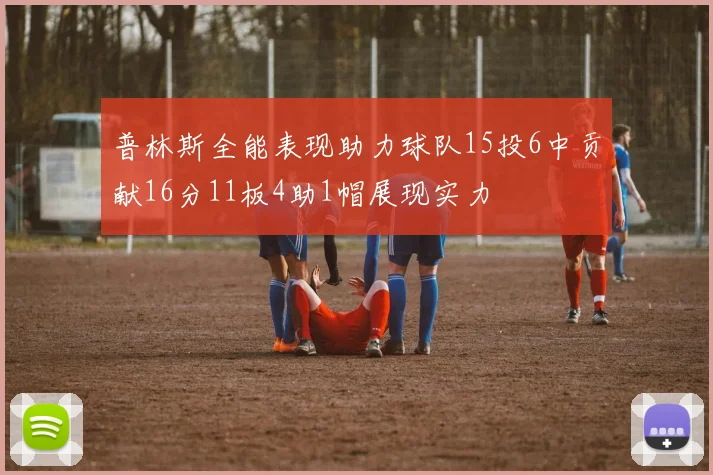 普林斯全能表现助力球队15投6中贡献16分11板4助1帽展现实力