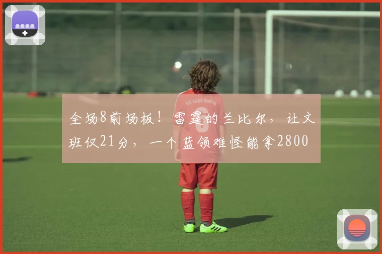 全场8前场板！雷霆的兰比尔，让文班仅21分，一个蓝领难怪能拿2800万