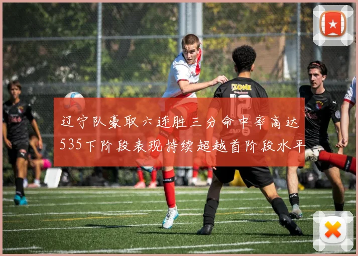 辽宁队豪取六连胜三分命中率高达535下阶段表现持续超越首阶段水平