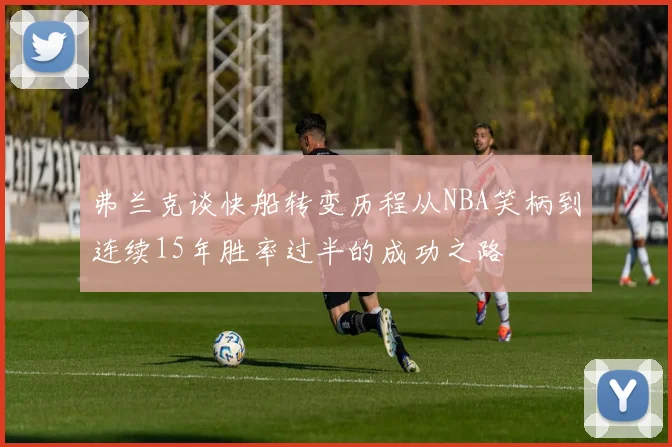 弗兰克谈快船转变历程从NBA笑柄到连续15年胜率过半的成功之路