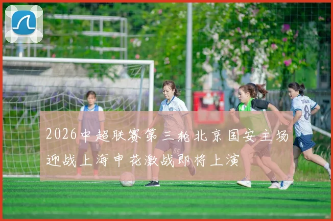 2026中超联赛第三轮北京国安主场迎战上海申花激战即将上演