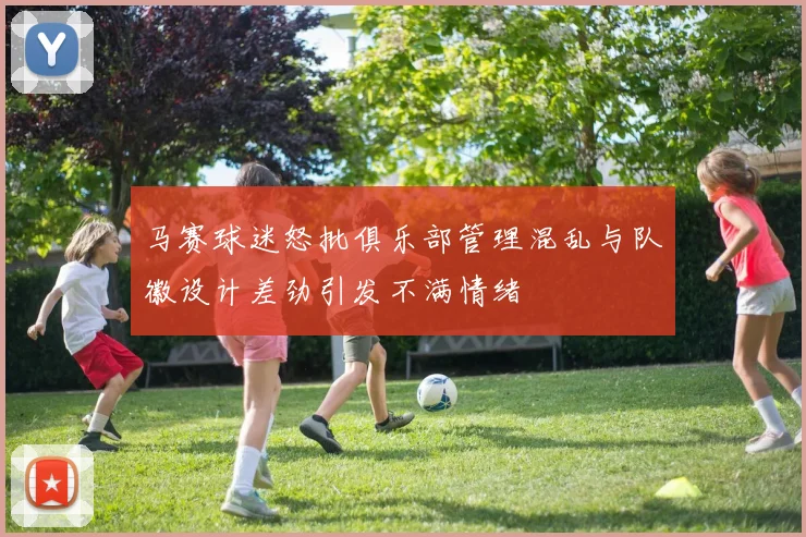 马赛球迷怒批俱乐部管理混乱与队徽设计差劲引发不满情绪