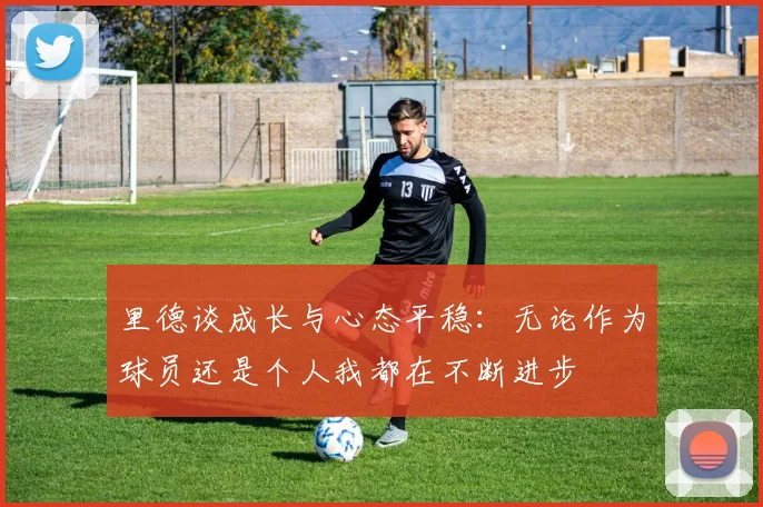 里德谈成长与心态平稳：无论作为球员还是个人我都在不断进步