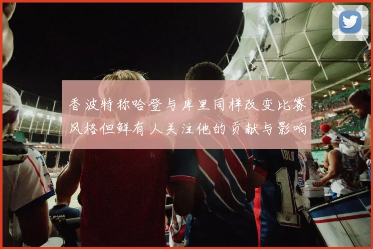 香波特称哈登与库里同样改变比赛风格但鲜有人关注他的贡献与影响