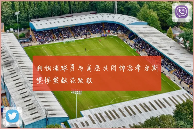 利物浦球员与高层共同悼念希尔斯堡惨案献花致敬