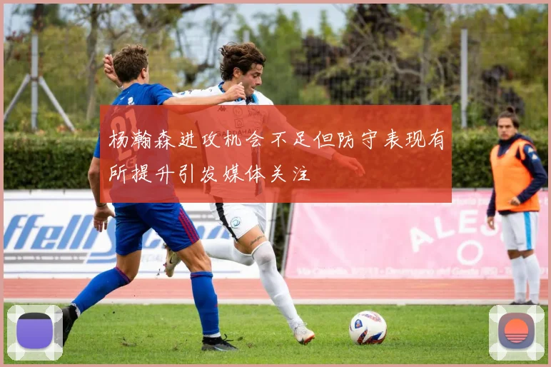 杨瀚森进攻机会不足但防守表现有所提升引发媒体关注