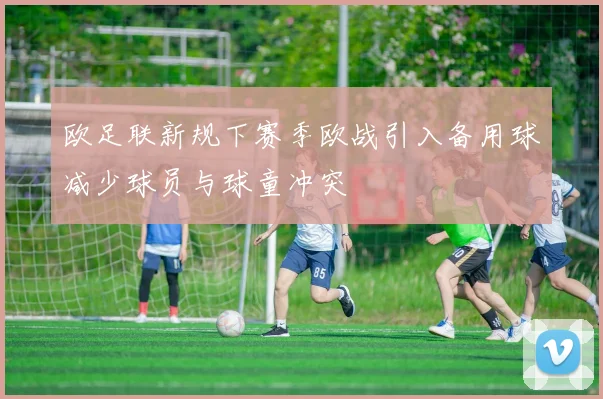 欧足联新规下赛季欧战引入备用球减少球员与球童冲突