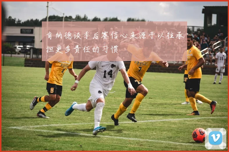 肯纳德谈季后赛信心来源于以往承担更多责任的习惯