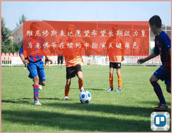 维尼修斯表达愿望希望长期效力皇马老佛爷在续约中扮演关键角色