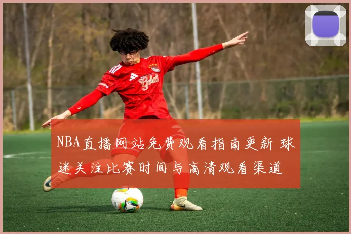 NBA直播网站免费观看指南更新 球迷关注比赛时间与高清观看渠道