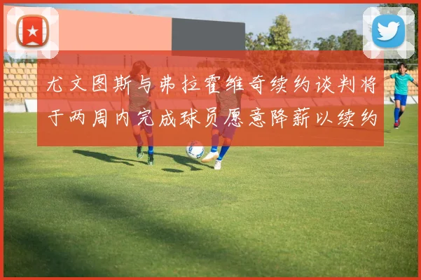 尤文图斯与弗拉霍维奇续约谈判将于两周内完成球员愿意降薪以续约