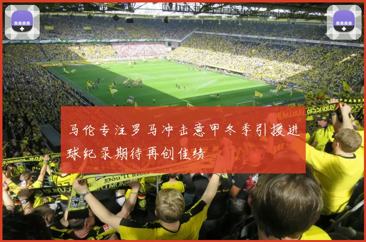 马伦专注罗马冲击意甲冬季引援进球纪录期待再创佳绩