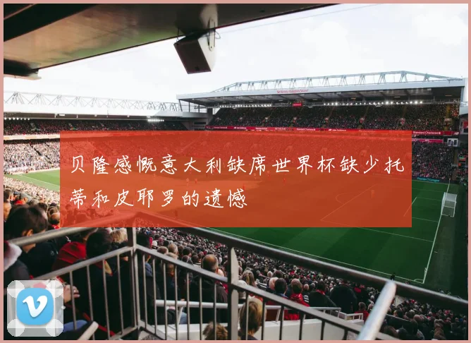 贝隆感慨意大利缺席世界杯缺少托蒂和皮耶罗的遗憾
