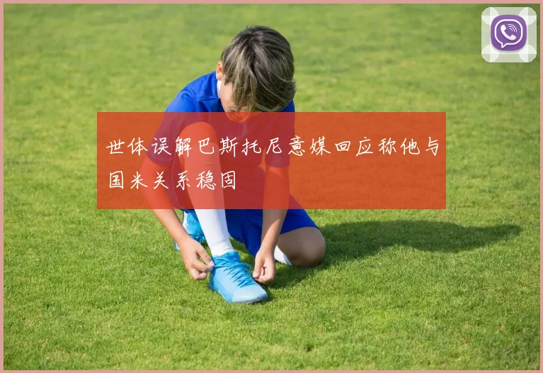 世体误解巴斯托尼意媒回应称他与国米关系稳固