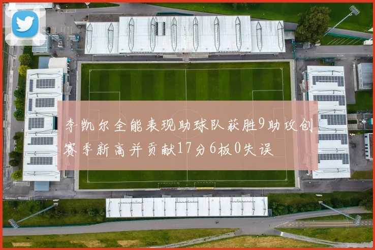 李凯尔全能表现助球队获胜9助攻创赛季新高并贡献17分6板0失误