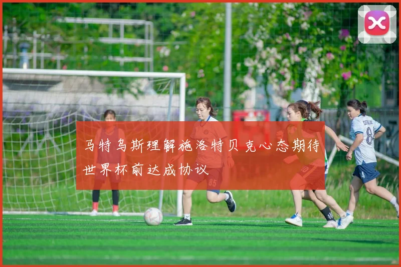马特乌斯理解施洛特贝克心态期待世界杯前达成协议