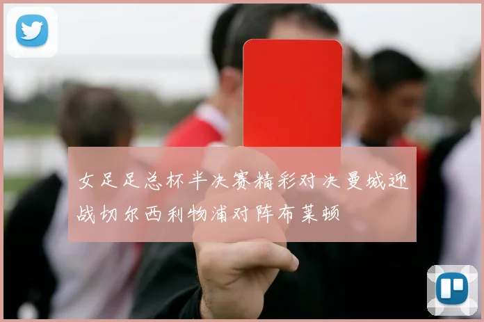 女足足总杯半决赛精彩对决曼城迎战切尔西利物浦对阵布莱顿