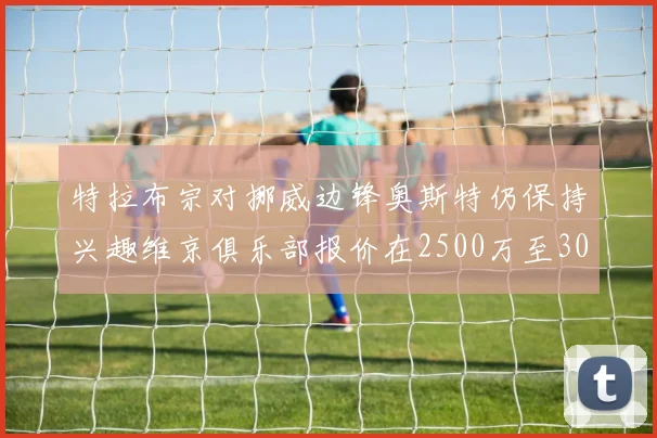 特拉布宗对挪威边锋奥斯特仍保持兴趣维京俱乐部报价在2500万至3000万欧之间