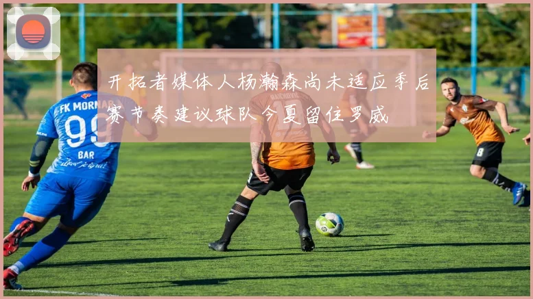 开拓者媒体人杨瀚森尚未适应季后赛节奏建议球队今夏留住罗威