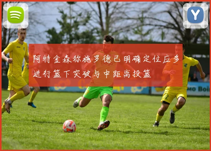 阿特金森称施罗德已明确定位应多进行篮下突破与中距离投篮