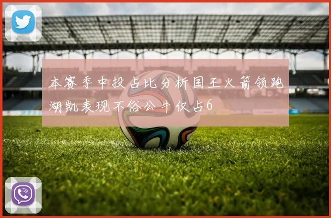 本赛季中投占比分析国王火箭领跑湖凯表现不俗公牛仅占6