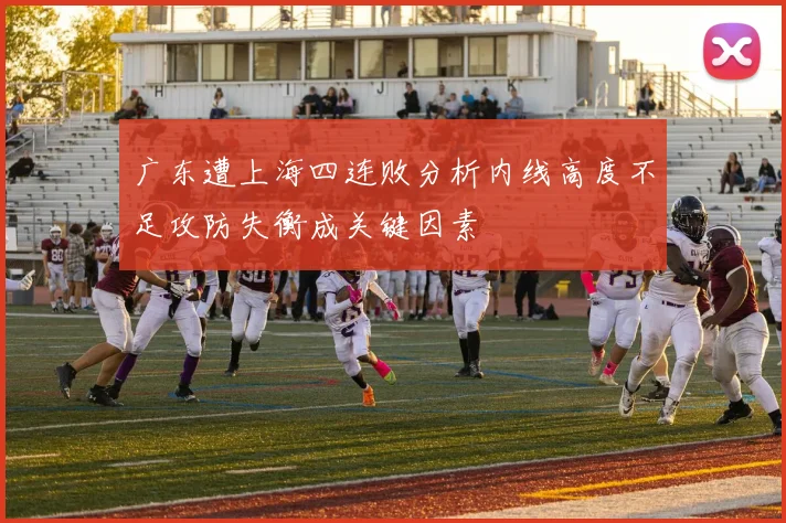 广东遭上海四连败分析内线高度不足攻防失衡成关键因素