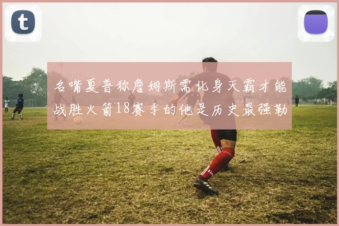 名嘴夏普称詹姆斯需化身灭霸才能战胜火箭18赛季的他是历史最强勒布朗