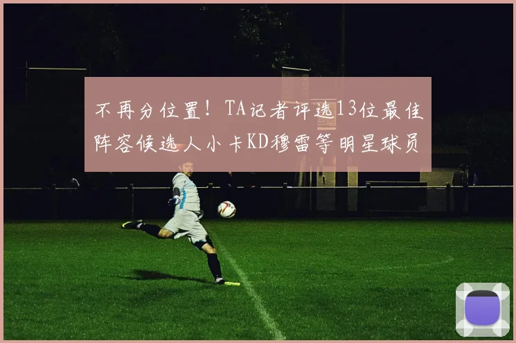 不再分位置！TA记者评选13位最佳阵容候选人小卡KD穆雷等明星球员入围