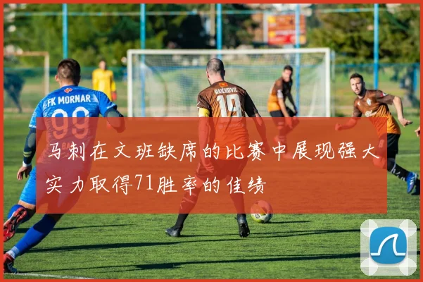 马刺在文班缺席的比赛中展现强大实力取得71胜率的佳绩