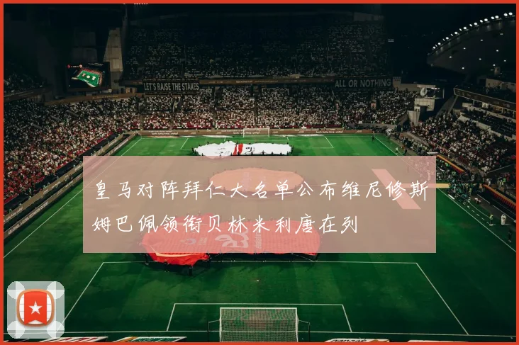 皇马对阵拜仁大名单公布维尼修斯姆巴佩领衔贝林米利唐在列