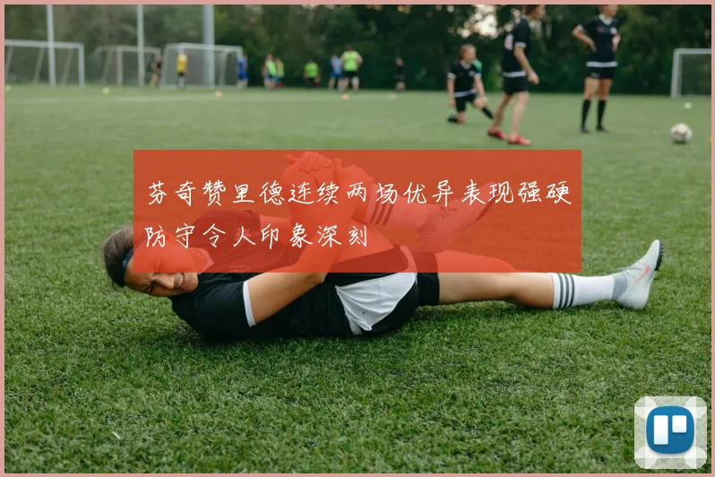芬奇赞里德连续两场优异表现强硬防守令人印象深刻